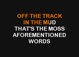 OFF THETRACK
IN THE MUD
THAT'S THE MOSS
AFOREMENTIONED
WORDS

g