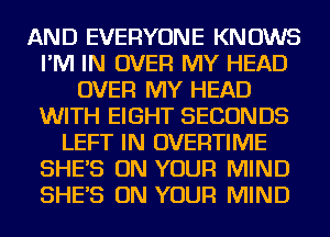 AND EVERYONE KNOWS
I'M IN OVER MY HEAD
OVER MY HEAD
WITH EIGHT SECONDS
LEFT IN OVERTIIVIE
SHES ON YOUR MIND
SHES ON YOUR MIND