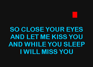 SO CLOSEYOUR EYES

AND LET ME KISS YOU

AND WHILE YOU SLEEP
IWILL MISS YOU