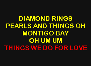 DIAMOND RINGS
PEARLS AND THINGS OH

MONTIGO BAY
OH UM UM