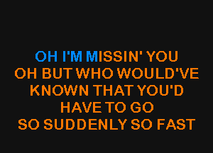 I'M MISSIN'YOU
0H BUTWHO WOULD'VE
KNOWN THAT YOU'D
HAVE TO G0
80 SUDDENLY SO FAST