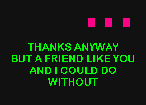 THANKS ANYWAY

BUTA FRIEND LIKEYOU
AND I COULD DO
WITHOUT