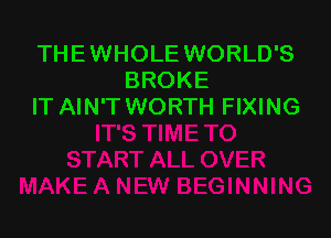 THE WHOLE WORLD'S
BROKE
IT AIN'T WORTH FIXING