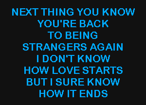 NEXT THING YOU KNOW
YOU'RE BACK
TO BEING

STRANGERS AGAIN

I DON'T KNOW
HOW LOVE STARTS
BUT I SURE KNOW

HOW IT ENDS