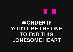 WONDER IF
YOU'LL BE THE ONE
TO END THIS
LONESOME HEART

g
