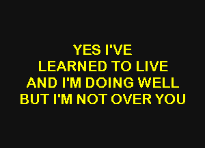 YES I'VE
LEARNED TO LIVE
AND I'M DOING WELL
BUT I'M NOT OVER YOU