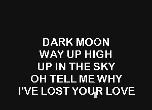 DARK MOON
WAY UP HIGH

UP IN THE SKY
OH TELL MEWHY
I'VE LOST YOUIB LOVE