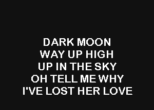 DARK MOON
WAY UP HIGH

UP IN THE SKY
OH TELL MEWHY
I'VE LOST HER LOVE