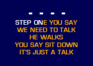 STEP ONE YOU SAY
WE NEED TO TALK
HE WALKS

YOU SAY SIT DOWN

IT'S JUST A TALK l