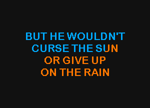 BUT HEWOULDN'T
CURSE THE SUN

ORGIVEUP
ON THE RAIN