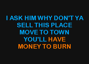 IASK HIM WHY DON'T YA
SELL THIS PLACE
MOVE TO TOWN
YOU'LL HAVE
MONEY TO BURN