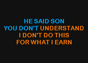 HE SAID SON
YOU DON'T UNDERSTAND

IDON'T DO THIS
FOR WHATI EARN