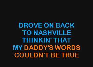 DROVE ON BACK
TO NASHVILLE
THINKIN'THAT

MY DADDY'S WORDS
COULDN'T BETRUE