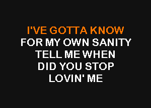 I'VE GOTTA KNOW
FOR MY OWN SANITY

TELL ME WHEN
DID YOU STOP
LOVIN' ME