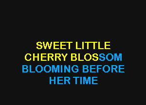 SWEET LITI'LE
CHERRY BLOSSOM
BLOOMING BEFORE

HER TIME