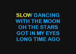 SLOW DANCING
WITH THEMOON

OH THE STARS
GOT IN MY EYES
LONG TIME AGO
