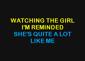 WATCHING THEGIRL
I'M REMINDED

SHE'S QUITE A LOT
LIKE ME