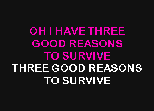 THREE GOOD REASONS
TO SURVIVE