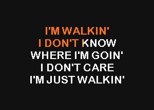 I'M WALKIN'
I DON'T KNOW

WHERE I'M GOIN'
I DON'T CARE
I'M JUST WALKIN'