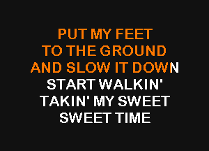 PUT MY FEET
TO THE GROUND
AND SLOW IT DOWN
START WALKI N'
TAKIN' MY SWEET

SWEET TIME I