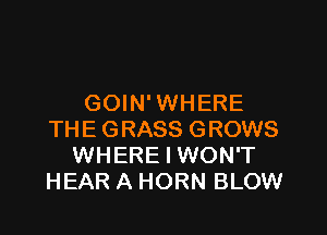 GOIN'WHERE

THE GRASS GROWS
WHERE I WON'T
HEAR A HORN BLOW