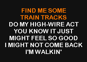 FIND ME SOME
TRAIN TRACKS
D0 MY HIGH-WIRE ACT
YOU KNOW ITJUST
MIGHT FEEL SO GOOD
I MIGHT NOT COME BACK
I'M WALKIN'