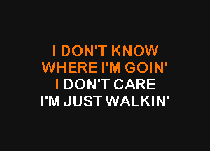 I DON'T KNOW
WHERE I'M GOIN'

I DON'T CARE
I'M JUST WALKIN'