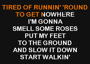TIRED OF RUNNIN' 'ROUND
TO GET NOWHERE
I'M GONNA
SMELL SOME ROSES
PUT MY FEET

TO THEGROUND
AND SLOW IT DOWN

START WALKI N'