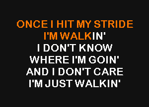 ONCE I HIT MY STRIDE
I'M WALKIN'

I DON'T KNOW
WHERE I'M GOIN'
AND I DON'T CARE
I'MJUST WALKIN'