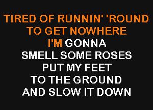 TIRED OF RUNNIN' 'ROUND
TO GET NOWHERE
I'M GONNA
SMELL SOME ROSES
PUT MY FEET
TO THEGROUND
AND SLOW IT DOWN