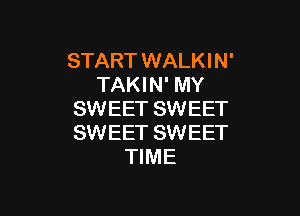 START WALKIN'
TAKIN' MY

SWEET SWEET
SWEET SWEET
TIME