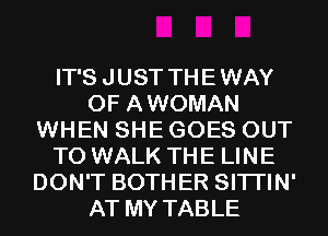 IT'S JUST THEWAY
0F AWOMAN
WHEN SHE GOES OUT
TO WALK THE LINE
DON'T BOTHER SITI'IN'
AT MY TABLE
