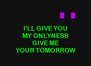 I'LL GIVE YOU

MY ONLYN ESS
GIVE ME
YOUR TOMORROW