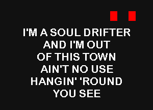 I'M A SOUL DRIFTER
AND I'M OUT

OF THIS TOWN
AIN'T NO USE
HANGIN' 'ROUND
YOU SEE