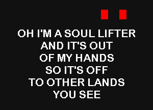 OH I'M A SOUL LIFTER
AND IT'S OUT

OF MY HANDS
SO IT'S OFF
TO OTHER LANDS
YOU SEE