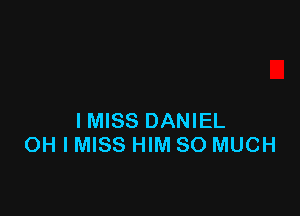 IMISS DANIEL
OH I MISS HIM SO MUCH