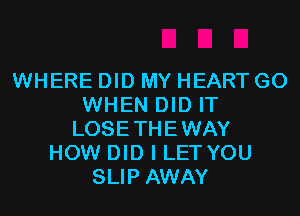 WHERE DID MY HEART G0
WHEN DID IT
LOSETHEWAY
HOW DID I LET YOU
SLIP AWAY