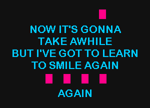 NOW IT'S GONNA
TAKE AWHILE
BUT I'VE GOT TO LEARN

TO SMILE AGAIN

AGAIN