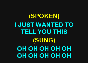 (SPOKEN)
I JUST WANTED TO

TELL YOU THIS
(SUNG)

OH OH OH OH OH
OH OH OH OH OH