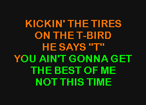 KICKIN'THETIRES
ON THET-BIRD
HE SAYS T
YOU AIN'T GONNAGET
THE BEST OF ME

NOT THIS TIME I