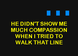 HE DIDN'T SHOW ME
MUCH COMPASSION
WHEN ITRIED TO
WALK THAT LINE