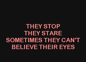 TH EY STOP
TH EY STARE
SOMETIMES TH EY CAN'T
BELI EVE TH El R EYES