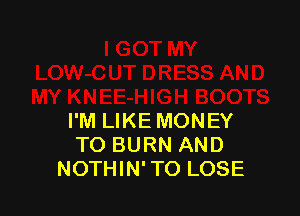 I'M LIKE MONEY
TO BURN AND
NOTHIN' TO LOSE
