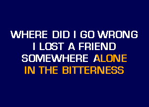 WHERE DID I GO WRONG
I LOST A FRIEND
SOMEWHERE ALONE
IN THE BITTERNESS