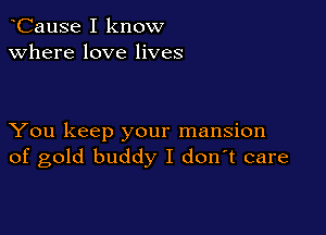 CauSe I know
Where love lives

You keep your mansion
of gold buddy I d0n t care