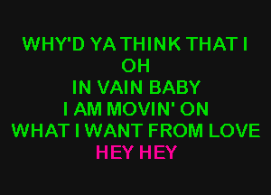 WHY'D YA THINKTHATI
OH
IN VAIN BABY

I AM MOVIN' ON
WHAT I WANT FROM LOVE