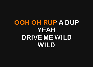 OOH OH RUP A DUP
YEAH

DRIVE ME WILD
WILD