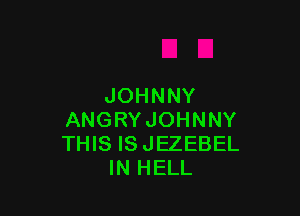 JOHNNY

ANGRY JOHNNY
THIS IS JEZEBEL
IN HELL