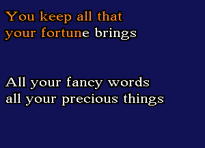 You keep all that
your fortune brings

All your fancy words
all your precious things