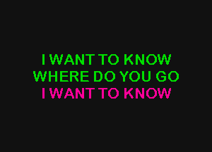 I WANT TO KNOW

WHERE DO YOU GO